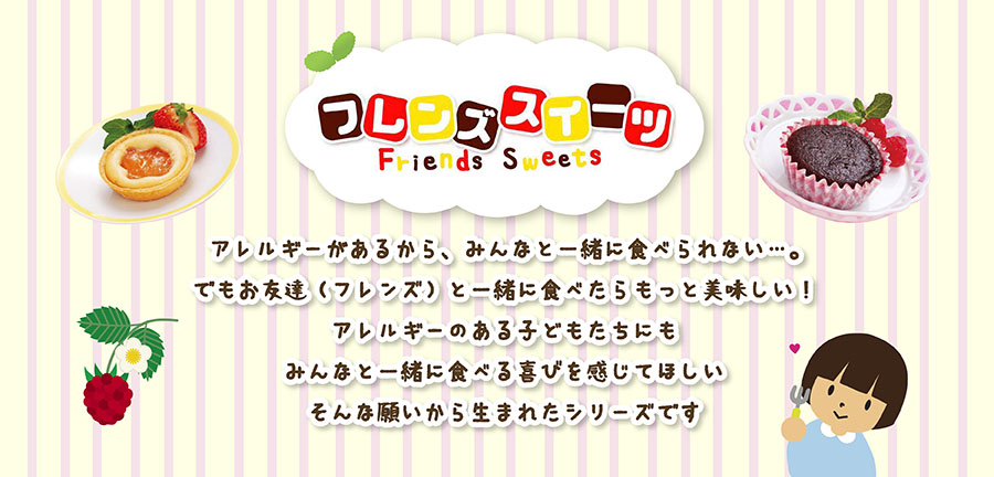 「みんなと一緒に楽しく同じデザートを食べたい　!」そんな思いに応えたいと 開発に取り組んできたのが、友だち(Friends)と一緒に食べるデザート(Sweets)です。さらにフレンズの食事シリーズ、フレンズミールが新たに仲間入りしました。